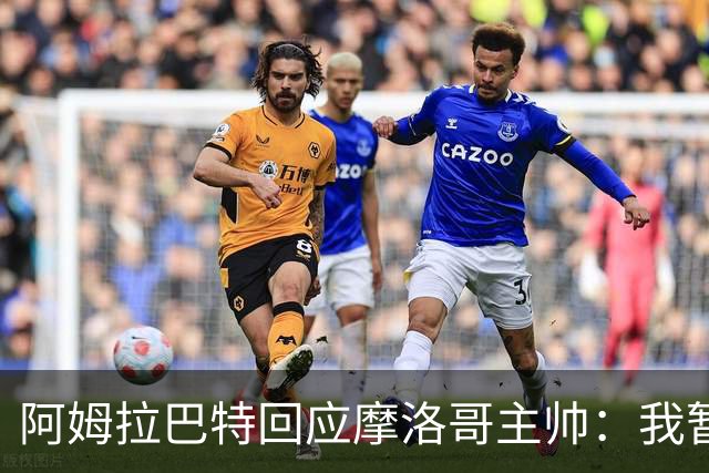 阿姆拉巴特回应摩洛哥主帅：我暂时退出国家队并非不满出场时间少
